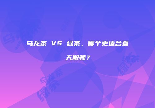 乌龙茶 VS 绿茶，哪个更适合夏天解辣？