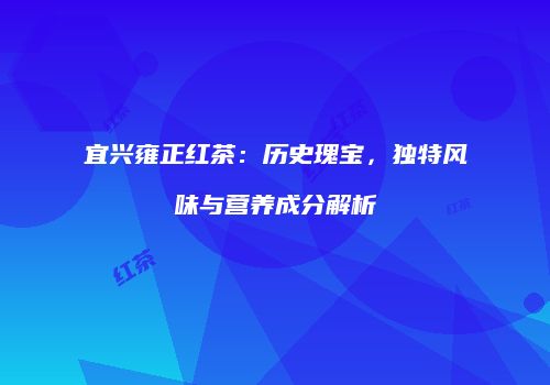 宜兴雍正红茶：历史瑰宝，独特风味与营养成分解析