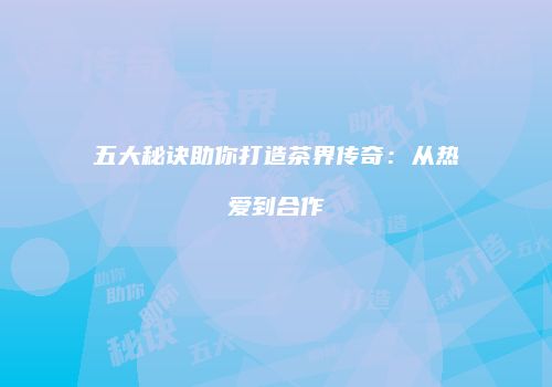 五大秘诀助你打造茶界传奇：从热爱到合作