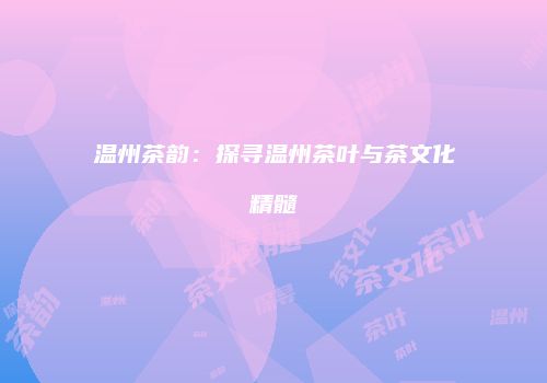 温州茶韵：探寻温州茶叶与茶文化精髓