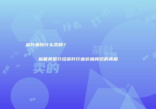 茶叶是按什么卖的？                    标题类型介绍茶叶行业价格背后的真相