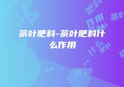 茶叶肥料-茶叶肥料什么作用