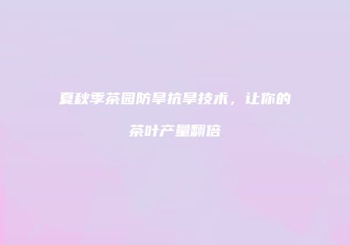 夏秋季茶园防旱抗旱技术，让你的茶叶产量翻倍