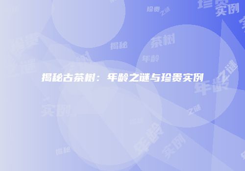 揭秘古茶树：年龄之谜与珍贵实例