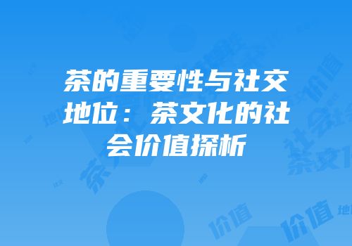 茶的重要性与社交地位：茶文化的社会价值探析
