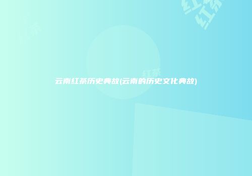 云南红茶历史典故(云南的历史文化典故)