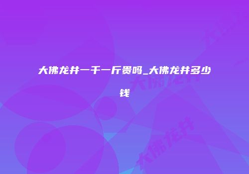 大佛龙井一千一斤贵吗_大佛龙井多少钱