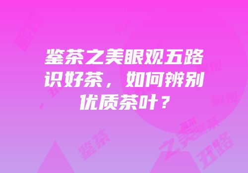 鉴茶之美眼观五路识好茶，如何辨别优质茶叶？