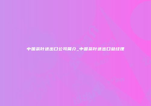 中国茶叶进出口公司简介_中国茶叶进出口总经理
