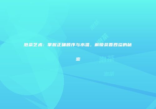 泡茶艺术：掌握正确顺序与水温，解锁茶香四溢的秘密