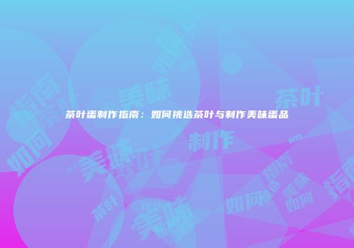 茶叶蛋制作指南：如何挑选茶叶与制作美味蛋品
