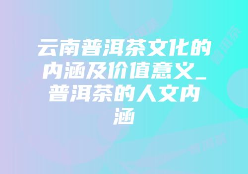 云南普洱茶文化的内涵及价值意义_普洱茶的人文内涵