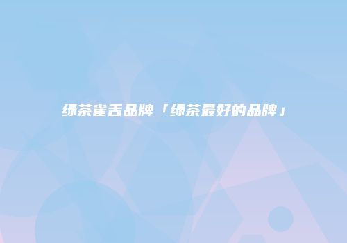 绿茶雀舌品牌「绿茶最好的品牌」