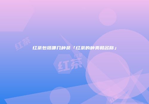 红茶包括哪几种茶「红茶的种类和名称」