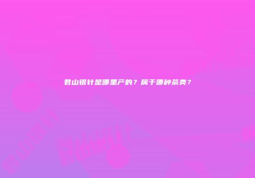 君山银针是哪里产的？属于哪种茶类？