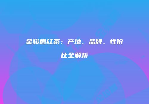 金骏眉红茶：产地、品牌、性价比全解析
