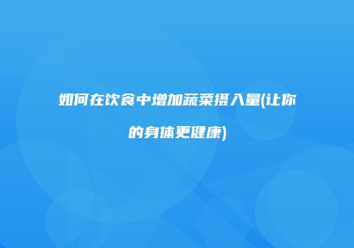 如何在饮食中增加蔬菜摄入量(让你的身体更健康)