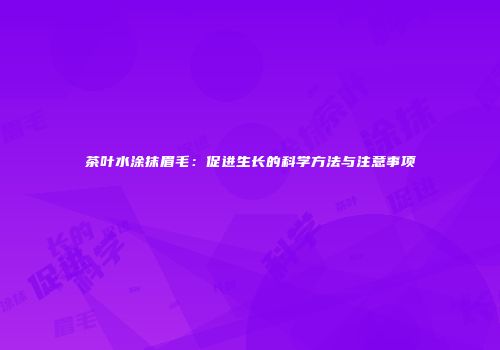 茶叶水涂抹眉毛：促进生长的科学方法与注意事项