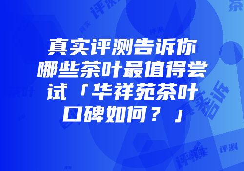 真实评测告诉你哪些茶叶最值得尝试「华祥苑茶叶口碑如何？」
