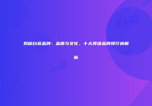 揭秘白茶品牌：品质与文化，十大顶级品牌排行榜解析