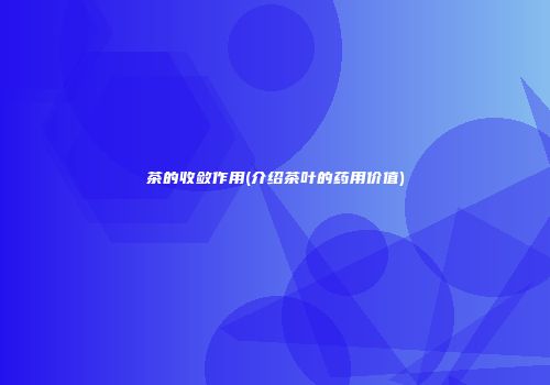 茶的收敛作用(介绍茶叶的药用价值)