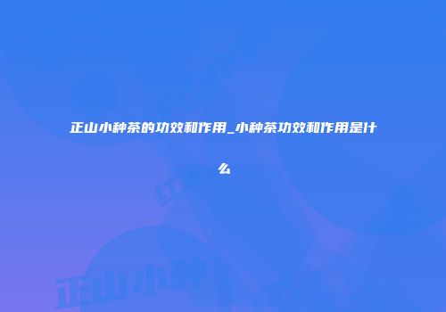 正山小种茶的功效和作用_小种茶功效和作用是什么