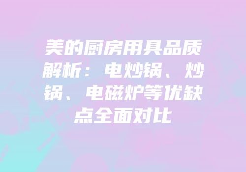美的厨房用具品质解析：电炒锅、炒锅、电磁炉等优缺点全面对比