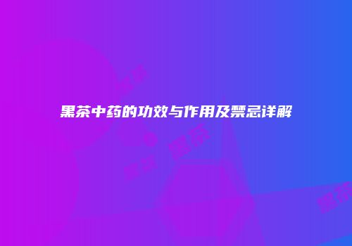 黑茶中药的功效与作用及禁忌详解