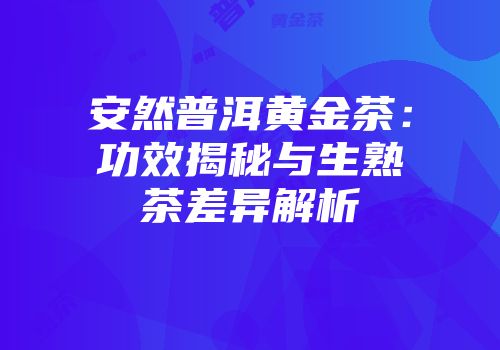 安然普洱黄金茶：功效揭秘与生熟茶差异解析