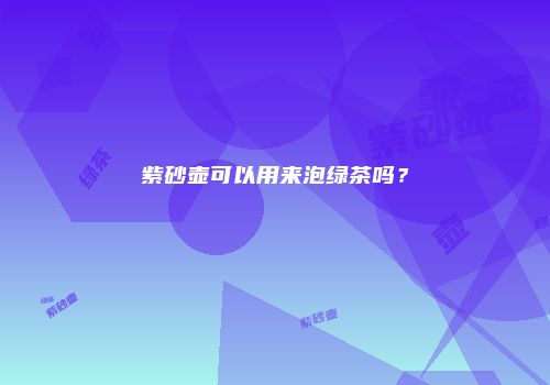 紫砂壶可以用来泡绿茶吗？