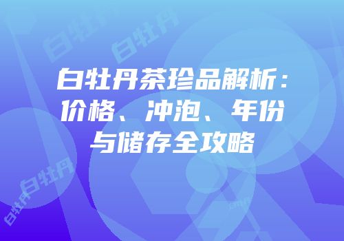 白牡丹茶珍品解析：价格、冲泡、年份与储存全攻略