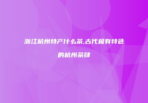 浙江杭州特产什么茶,古代极有特色的杭州茶肆