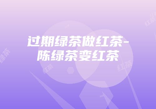 过期绿茶做红茶-陈绿茶变红茶