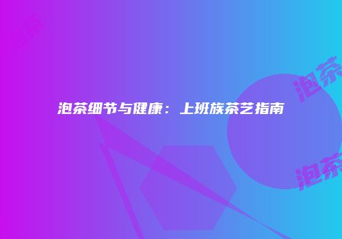 泡茶细节与健康：上班族茶艺指南