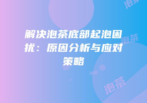 解决泡茶底部起泡困扰：原因分析与应对策略