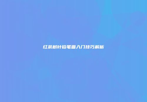 红茶树叶铅笔画入门技巧解析