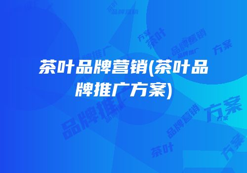 茶叶品牌营销(茶叶品牌推广方案)