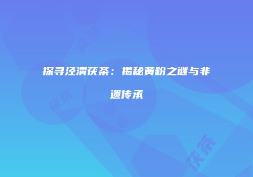 探寻泾渭茯茶：揭秘黄粉之谜与非遗传承