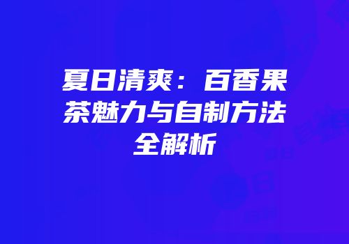 夏日清爽：百香果茶魅力与自制方法全解析
