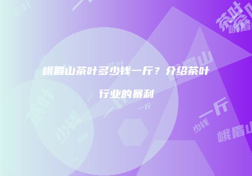峨眉山茶叶多少钱一斤？介绍茶叶行业的暴利