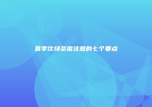 夏季饮绿茶需注意的七个要点