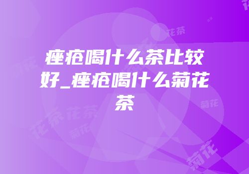 痤疮喝什么茶比较好_痤疮喝什么菊花茶
