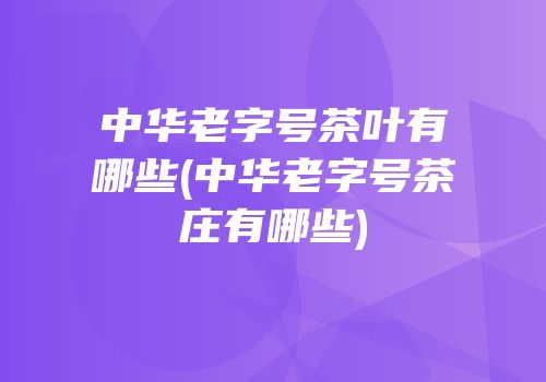 中华老字号茶叶有哪些(中华老字号茶庄有哪些)