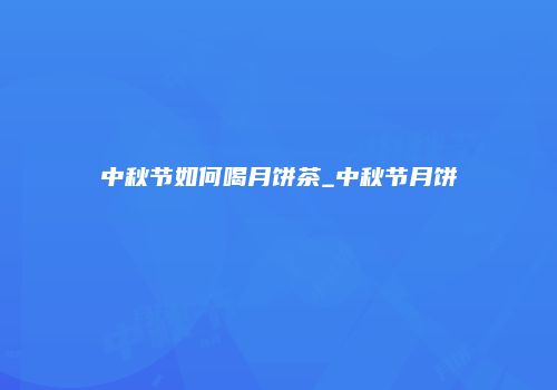 中秋节如何喝月饼茶_中秋节月饼