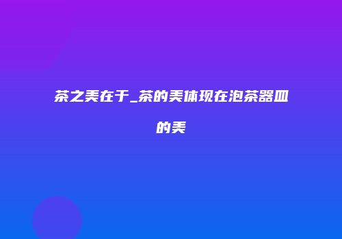 茶之美在于_茶的美体现在泡茶器皿的美