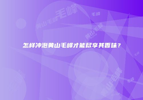 怎样冲泡黄山毛峰才能尽享其香味？