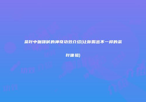 茶叶中咖啡碱的神奇功效介绍(让你喝出不一样的茶叶体验)