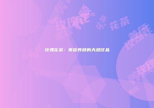 玫瑰花茶：美容养颜的天然饮品
