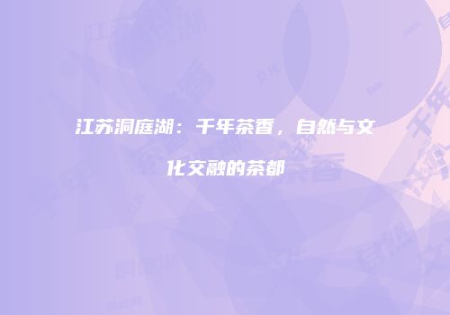 江苏洞庭湖：千年茶香，自然与文化交融的茶都