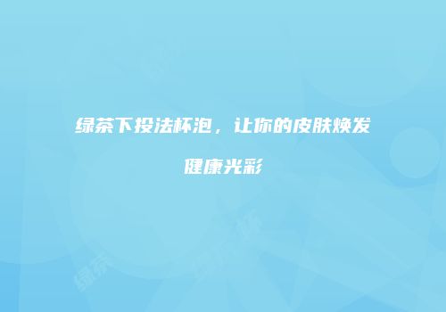 绿茶下投法杯泡，让你的皮肤焕发健康光彩